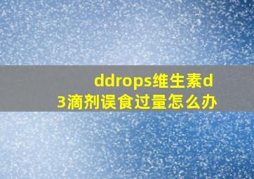 ddrops维生素d3滴剂误食过量怎么办