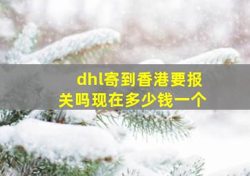 dhl寄到香港要报关吗现在多少钱一个