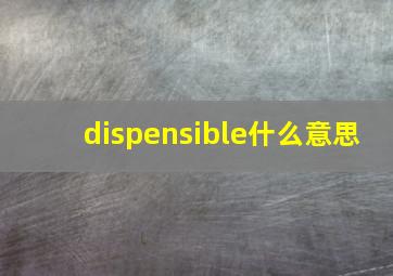 dispensible什么意思