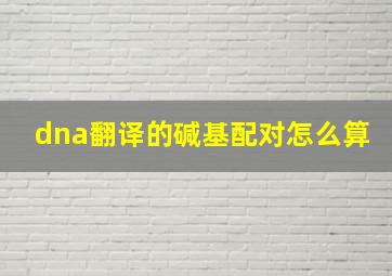 dna翻译的碱基配对怎么算