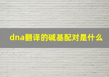 dna翻译的碱基配对是什么