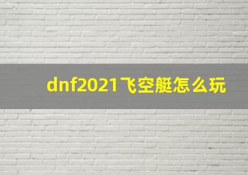 dnf2021飞空艇怎么玩