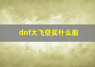 dnf大飞空买什么船