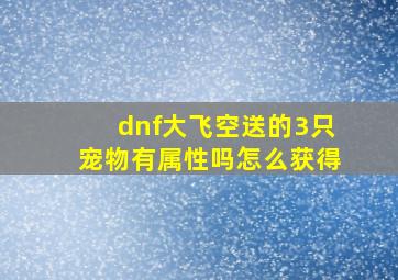 dnf大飞空送的3只宠物有属性吗怎么获得