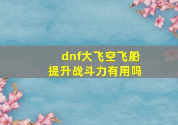 dnf大飞空飞船提升战斗力有用吗