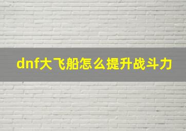 dnf大飞船怎么提升战斗力