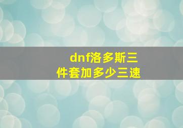 dnf洛多斯三件套加多少三速