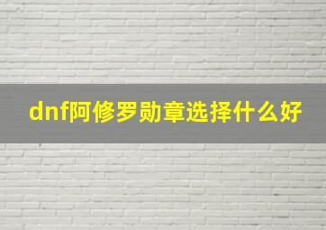 dnf阿修罗勋章选择什么好