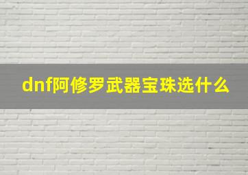 dnf阿修罗武器宝珠选什么