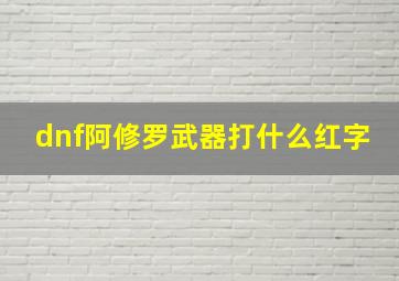 dnf阿修罗武器打什么红字