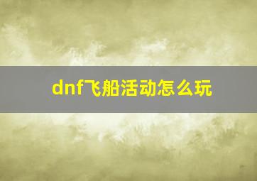 dnf飞船活动怎么玩