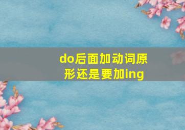 do后面加动词原形还是要加ing