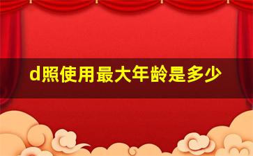 d照使用最大年龄是多少