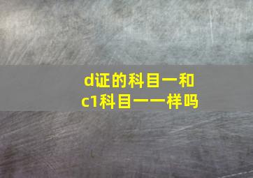 d证的科目一和c1科目一一样吗