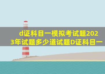 d证科目一模拟考试题2023年试题多少道试题D证科目一