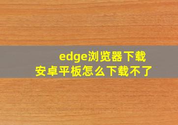 edge浏览器下载安卓平板怎么下载不了