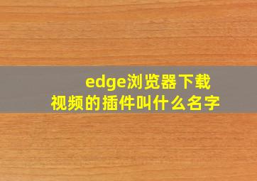 edge浏览器下载视频的插件叫什么名字