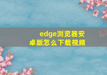 edge浏览器安卓版怎么下载视频