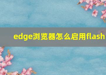 edge浏览器怎么启用flash