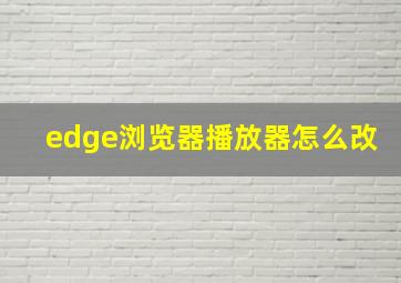 edge浏览器播放器怎么改