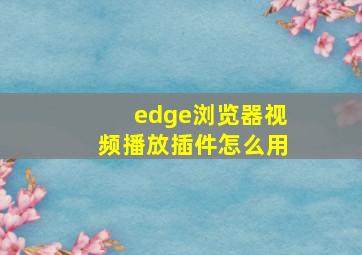 edge浏览器视频播放插件怎么用