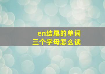 en结尾的单词三个字母怎么读