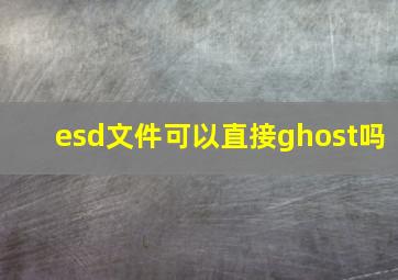 esd文件可以直接ghost吗