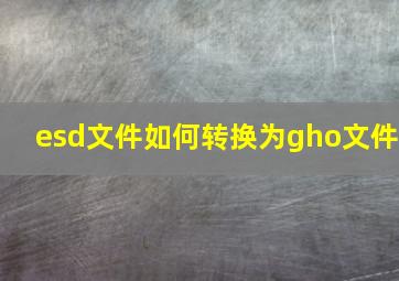 esd文件如何转换为gho文件