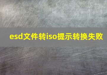 esd文件转iso提示转换失败