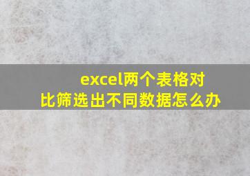 excel两个表格对比筛选出不同数据怎么办