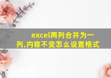 excel两列合并为一列,内容不变怎么设置格式