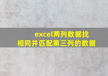 excel两列数据找相同并匹配第三列的数据