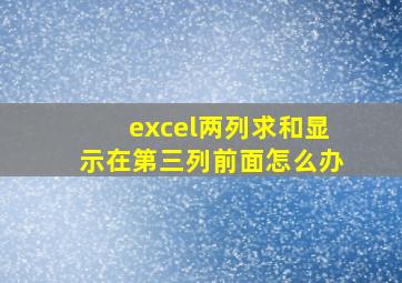 excel两列求和显示在第三列前面怎么办