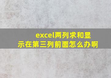 excel两列求和显示在第三列前面怎么办啊