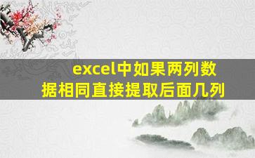 excel中如果两列数据相同直接提取后面几列