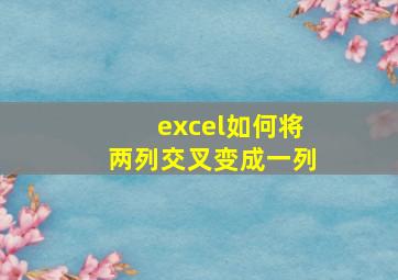 excel如何将两列交叉变成一列