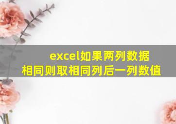 excel如果两列数据相同则取相同列后一列数值