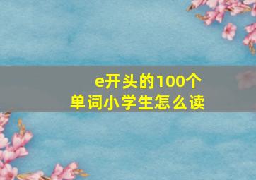 e开头的100个单词小学生怎么读