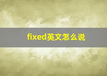 fixed英文怎么说