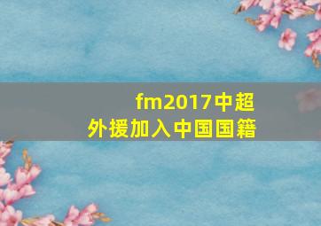 fm2017中超外援加入中国国籍