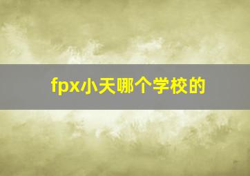 fpx小天哪个学校的