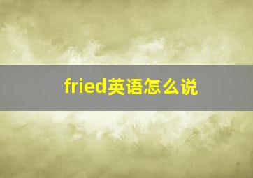 fried英语怎么说