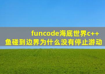 funcode海底世界c++鱼碰到边界为什么没有停止游动