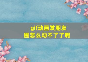 gif动画发朋友圈怎么动不了了呢