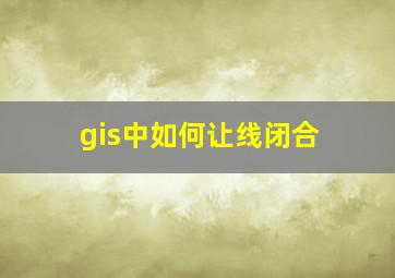 gis中如何让线闭合