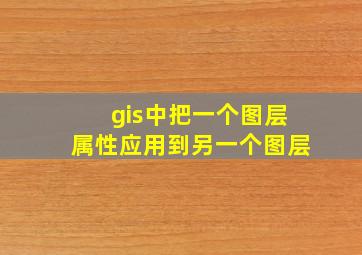 gis中把一个图层属性应用到另一个图层