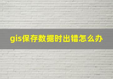 gis保存数据时出错怎么办