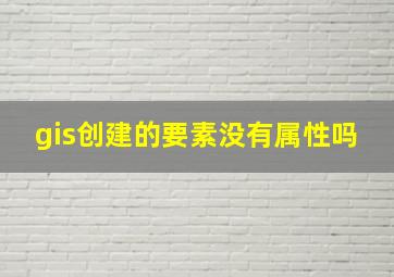 gis创建的要素没有属性吗