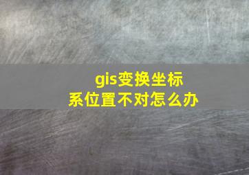 gis变换坐标系位置不对怎么办