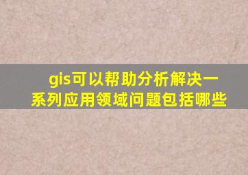 gis可以帮助分析解决一系列应用领域问题包括哪些